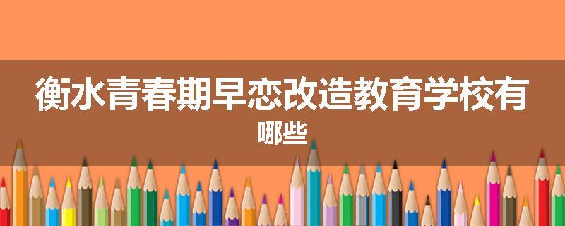 衡水青春期早恋改造教育学校有哪些