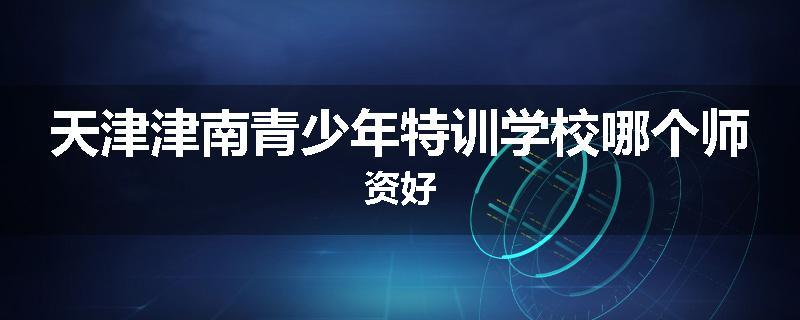 天津津南青少年特训学校哪个师资好