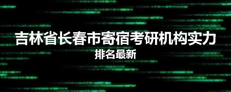 吉林省长春市寄宿考研机构实力排名最新