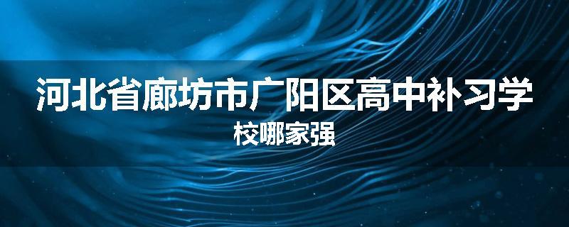 河北省廊坊市广阳区高中补习学校哪家强