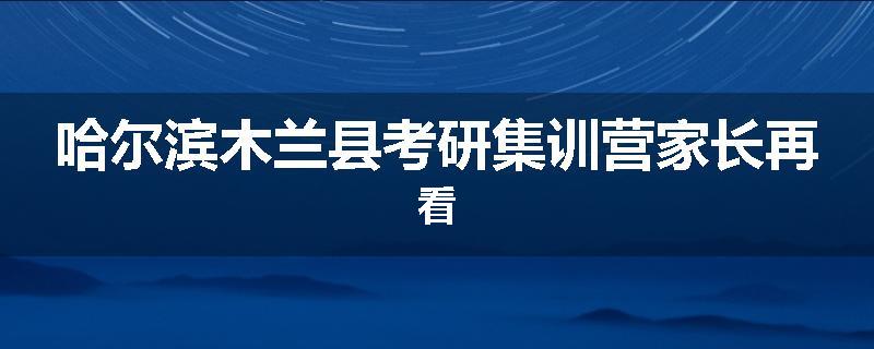 哈尔滨木兰县考研集训营家长再看