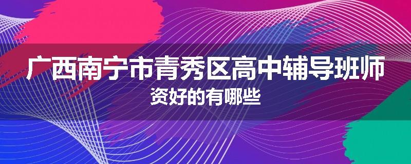 广西南宁市青秀区高中辅导班师资好的有哪些