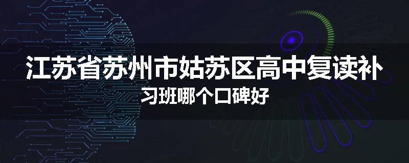 江苏省苏州市姑苏区高中复读补习班哪个口碑好