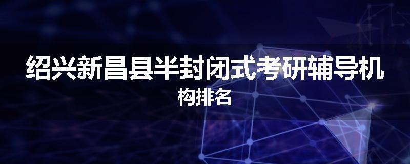 绍兴新昌县半封闭式考研辅导机构排名
