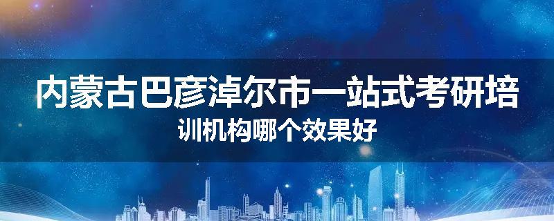 内蒙古巴彦淖尔市一站式考研培训机构哪个效果好