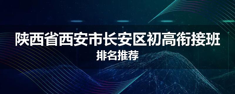 陕西省西安市长安区初高衔接班排名推荐