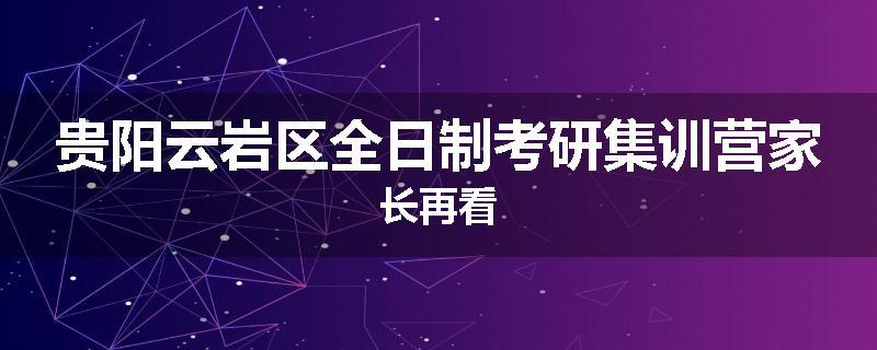 贵阳云岩区全日制考研集训营家长再看