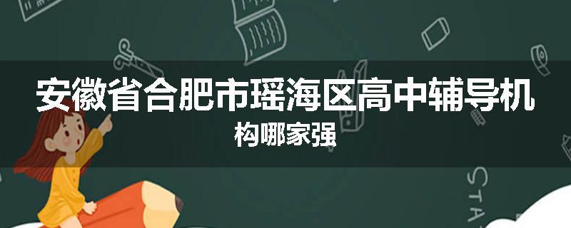 安徽省合肥市瑶海区高中辅导机构哪家强