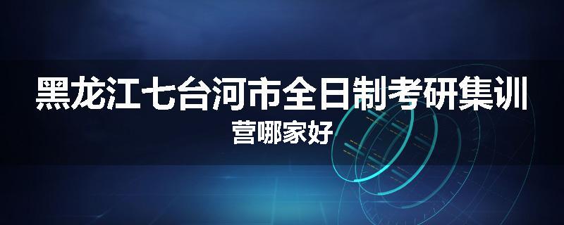 黑龙江七台河市全日制考研集训营哪家好