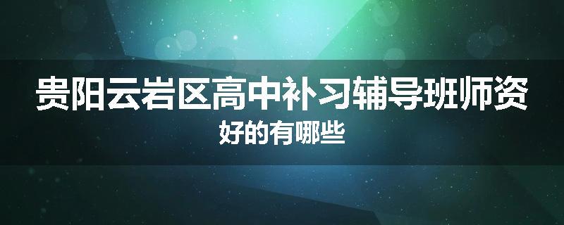 贵阳云岩区高中补习辅导班师资好的有哪些