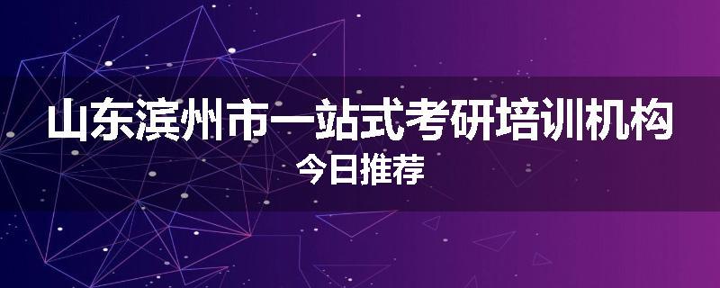 山东滨州市一站式考研培训机构今日推荐