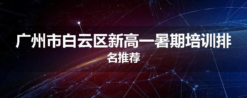 广州市白云区新高一暑期培训排名推荐
