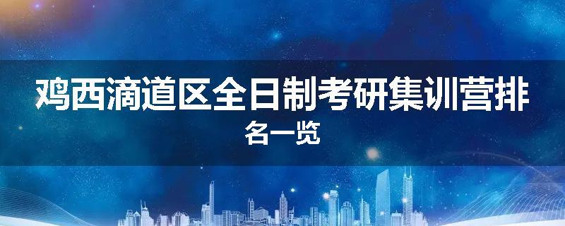 鸡西滴道区全日制考研集训营排名一览