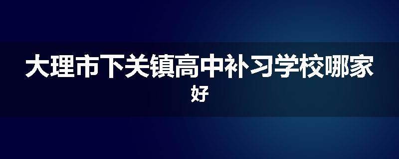 大理市下关镇高中补习学校哪家好