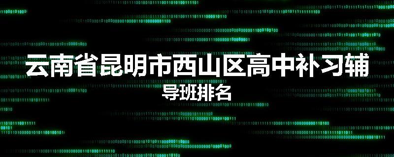 云南省昆明市西山区高中补习辅导班排名