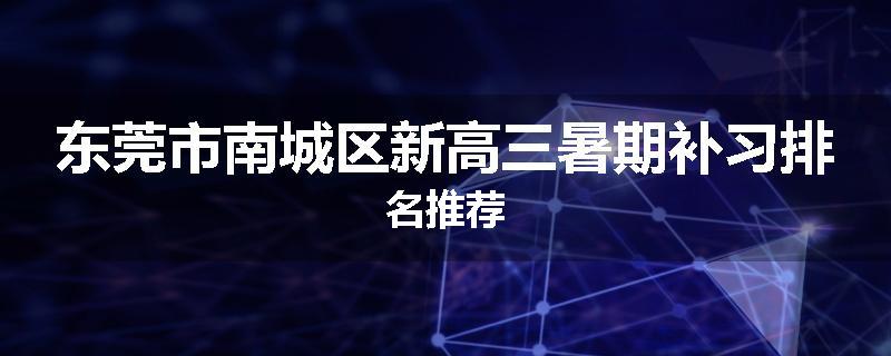 东莞市南城区新高三暑期补习排名推荐