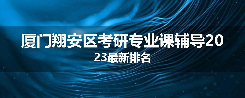 厦门翔安区考研专业课辅导2023最新排名