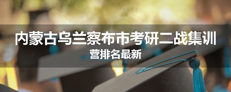 内蒙古乌兰察布市考研二战集训营排名最新