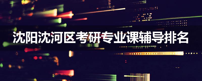 沈阳沈河区考研专业课辅导排名