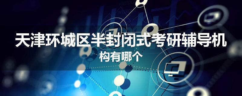 天津环城区半封闭式考研辅导机构有哪个