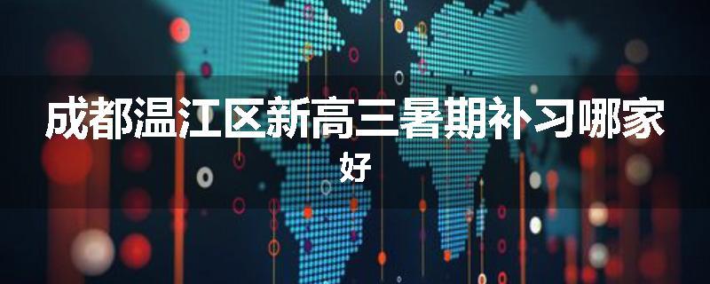 成都温江区新高三暑期补习哪家好