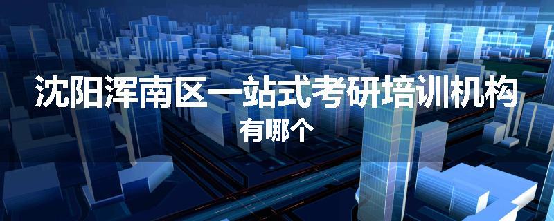 沈阳浑南区一站式考研培训机构有哪个