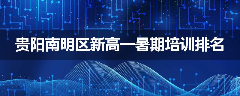 贵阳南明区新高一暑期培训排名