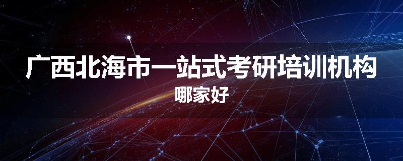 广西北海市一站式考研培训机构哪家好