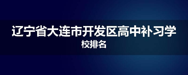 辽宁省大连市开发区高中补习学校排名