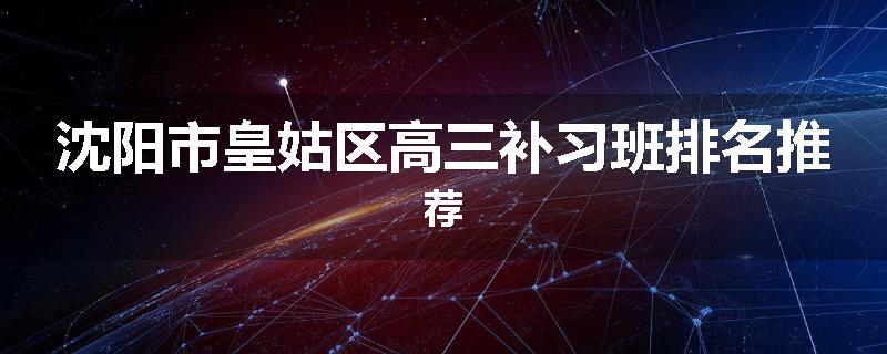沈阳市皇姑区高三补习班排名推荐