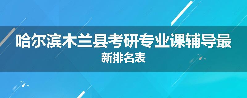 哈尔滨木兰县考研专业课辅导最新排名表
