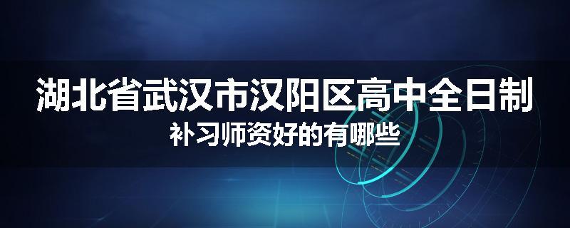 湖北省武汉市汉阳区高中全日制补习师资好的有哪些