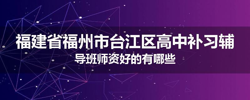 福建省福州市台江区高中补习辅导班师资好的有哪些