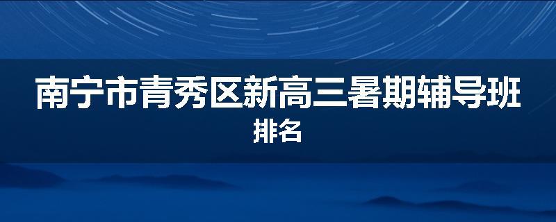 南宁市青秀区新高三暑期辅导班排名