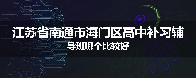 江苏省南通市海门区高中补习辅导班哪个比较好