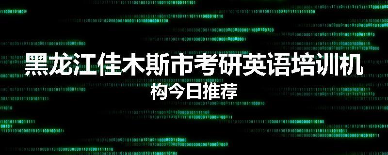 黑龙江佳木斯市考研英语培训机构今日推荐