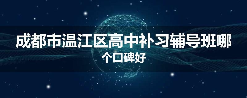 成都市温江区高中补习辅导班哪个口碑好