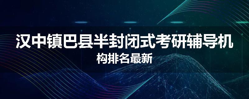 汉中镇巴县半封闭式考研辅导机构排名最新