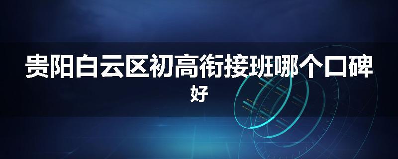 贵阳白云区初高衔接班哪个口碑好