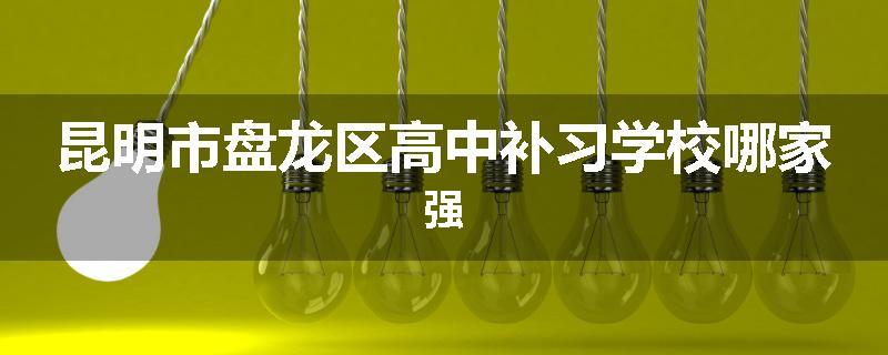 昆明市盘龙区高中补习学校哪家强