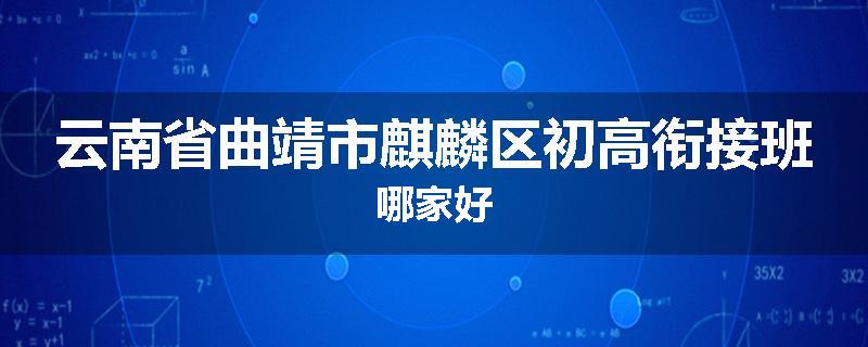 云南省曲靖市麒麟区初高衔接班哪家好