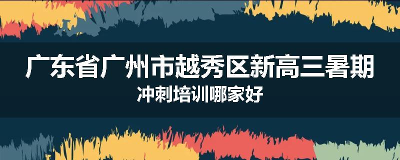 广东省广州市越秀区新高三暑期冲刺培训哪家好