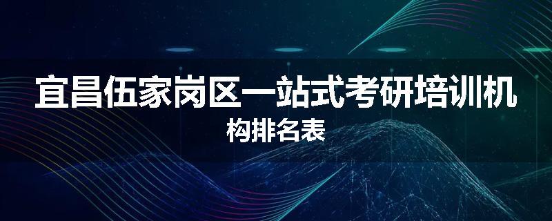 宜昌伍家岗区一站式考研培训机构排名表
