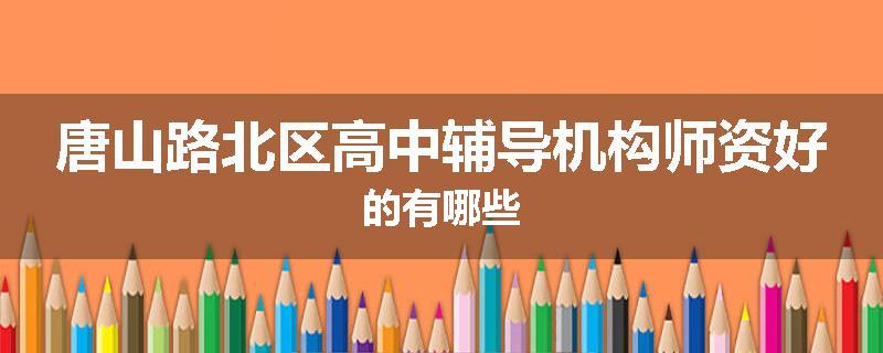 唐山路北区高中辅导机构师资好的有哪些