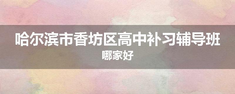 哈尔滨市香坊区高中补习辅导班哪家好
