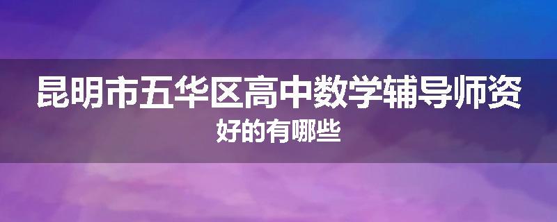 昆明市五华区高中数学辅导师资好的有哪些