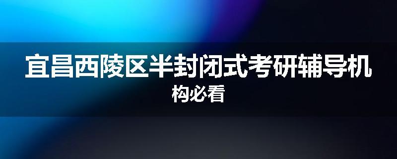 宜昌西陵区半封闭式考研辅导机构必看