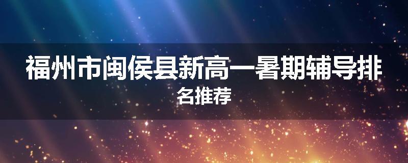 福州市闽侯县新高一暑期辅导排名推荐