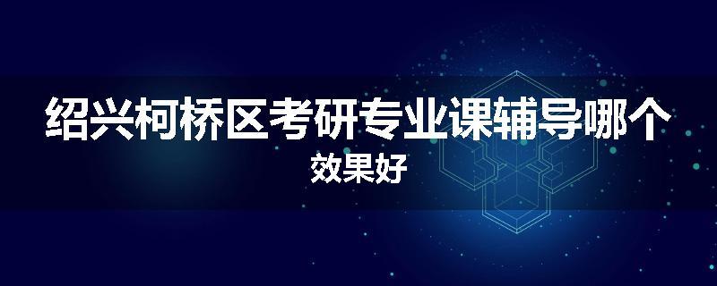 绍兴柯桥区考研专业课辅导哪个效果好