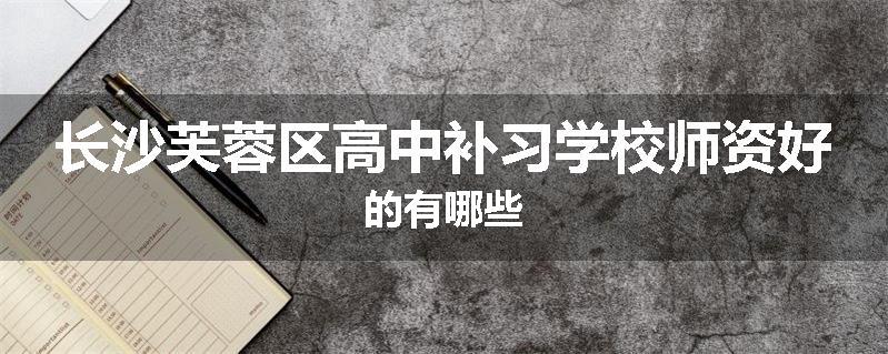 长沙芙蓉区高中补习学校师资好的有哪些